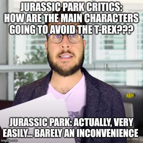 They had an easy time avoiding the T-Rex | JURASSIC PARK CRITICS: HOW ARE THE MAIN CHARACTERS GOING TO AVOID THE T-REX??? JURASSIC PARK: ACTUALLY, VERY EASILY... BARELY AN INCONVENIENCE | image tagged in super easy barely and inconvenience,jurassic park,jurassicparkfan102504,jpfan102504 | made w/ Imgflip meme maker