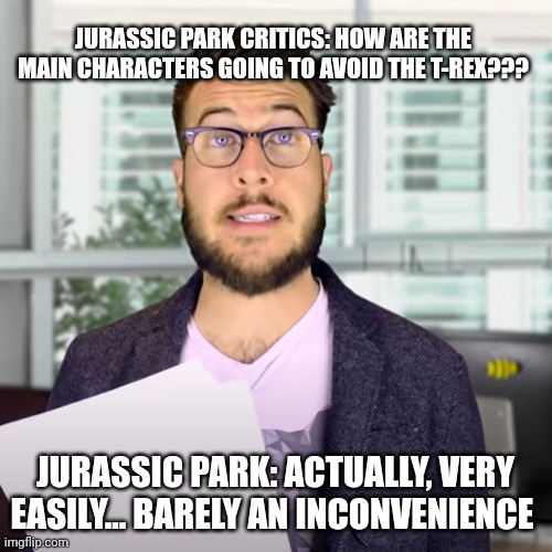 The Trex is barely an inconvenience!!! | JURASSIC PARK CRITICS: HOW ARE THE MAIN CHARACTERS GOING TO AVOID THE T-REX??? JURASSIC PARK: ACTUALLY, VERY EASILY... BARELY AN INCONVENIENCE | image tagged in super easy barely and inconvenience,jurassic world,jurassic park,jurassicparkfan102504,jpfan102504 | made w/ Imgflip meme maker