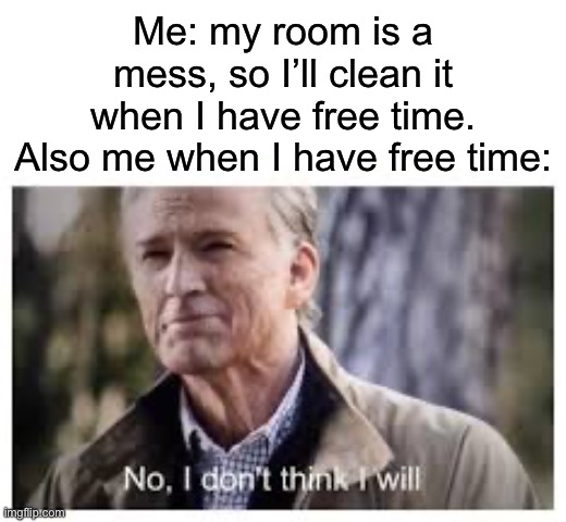 My room is always a mess…Except when it isn’t | Me: my room is a mess, so I’ll clean it when I have free time.
Also me when I have free time: | image tagged in no i don't think i will,cleaning,relatable,relatable memes | made w/ Imgflip meme maker