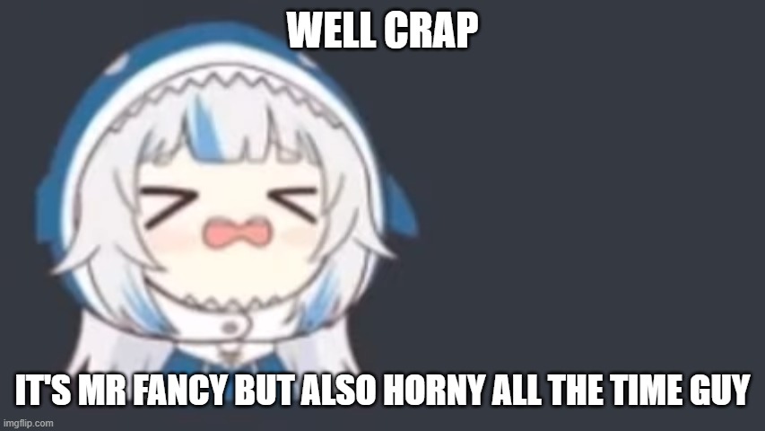 gawr gura in distress | WELL CRAP IT'S MR FANCY BUT ALSO HORNY ALL THE TIME GUY | image tagged in gawr gura in distress | made w/ Imgflip meme maker