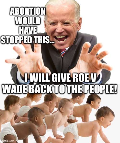 ABORTION WOULD HAVE STOPPED THIS…; I WILL GIVE ROE V WADE BACK TO THE PEOPLE! | image tagged in joe biden,abortion,republicans,maga,donald trump | made w/ Imgflip meme maker