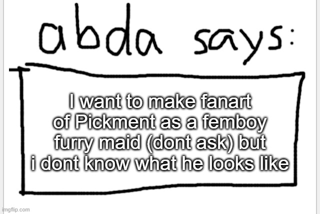 dont ask | I want to make fanart of Pickment as a femboy furry maid (dont ask) but i dont know what he looks like | image tagged in anotherbadlydrawnaxolotl s announcement temp | made w/ Imgflip meme maker