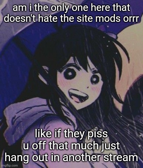 I can't be bothered by someone posting borderline porn it's not like some of yall haven't done the same | am i the only one here that doesn't hate the site mods orrr; like if they piss u off that much just hang out in another stream | image tagged in raining | made w/ Imgflip meme maker