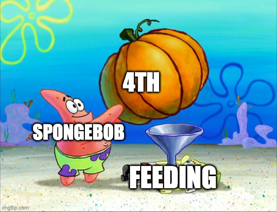 nanana | 4TH; SPONGEBOB; FEEDING | image tagged in spongebob force feeding | made w/ Imgflip meme maker