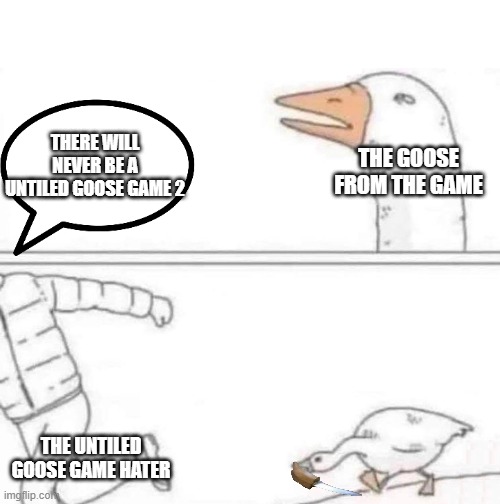 when will there be one | THERE WILL NEVER BE A UNTILED GOOSE GAME 2; THE GOOSE FROM THE GAME; THE UNTILED GOOSE GAME HATER | image tagged in goose chase | made w/ Imgflip meme maker