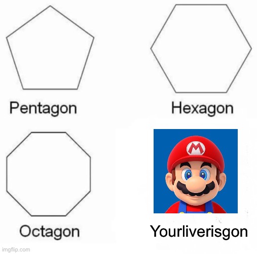 Oh no | Yourliverisgon | image tagged in memes,pentagon hexagon octagon | made w/ Imgflip meme maker
