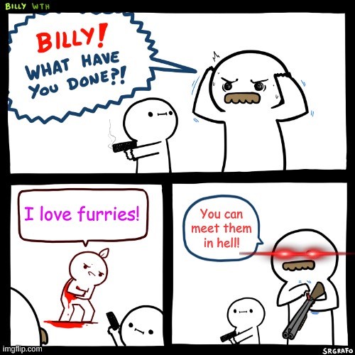 Even little billy is helping fight the furries and you can too! | I love furries! You can meet them in hell! | image tagged in billy what have you done,memes,anti furry | made w/ Imgflip meme maker