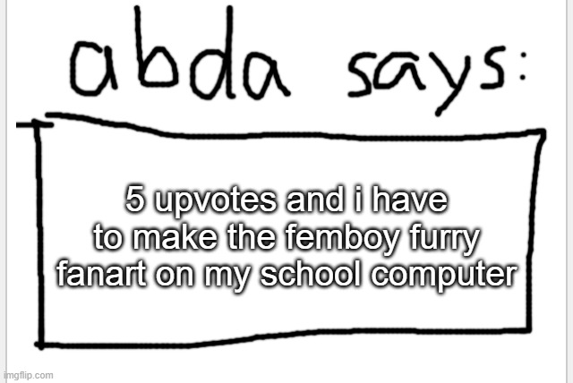 lets see | 5 upvotes and i have to make the femboy furry fanart on my school computer | image tagged in anotherbadlydrawnaxolotl s announcement temp | made w/ Imgflip meme maker