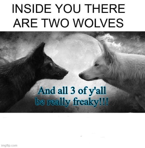 Inside you there are two wolves | And all 3 of y'all be really freaky!!! | image tagged in inside you there are two wolves | made w/ Imgflip meme maker