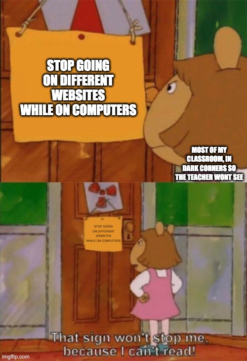 can yall relate-? | STOP GOING ON DIFFERENT WEBSITES WHILE ON COMPUTERS; MOST OF MY CLASSROOM, IN DARK CORNERS SO THE TEACHER WONT SEE; STOP GOING ON DIFFERENT WEBSITES WHILE ON COMPUTERS | image tagged in dw sign won't stop me because i can't read,chromebook,school,probably relatable | made w/ Imgflip meme maker