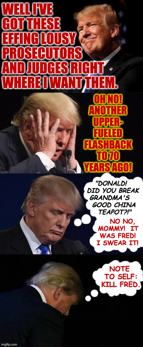 "It's starting all over again!" | "DONALD!
DID YOU BREAK
 GRANDMA'S
  GOOD CHINA
    TEAPOT?!"; NO NO, 
MOMMY!  IT
WAS FRED! 
I SWEAR IT! NOTE 
TO SELF:
KILL FRED. | image tagged in memes,trump,flashback,bad trip | made w/ Imgflip meme maker