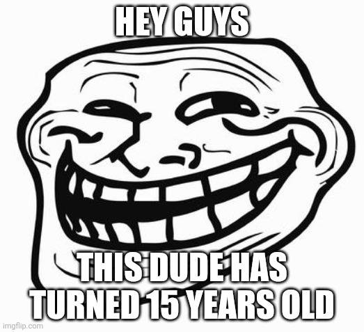 Trollface | HEY GUYS; THIS DUDE HAS TURNED 15 YEARS OLD | image tagged in trollface | made w/ Imgflip meme maker