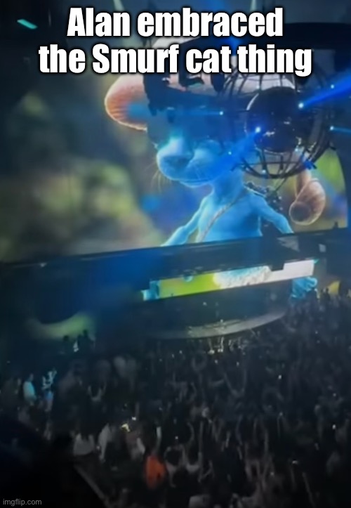 Alan embraced the Smurf cat thing | made w/ Imgflip meme maker