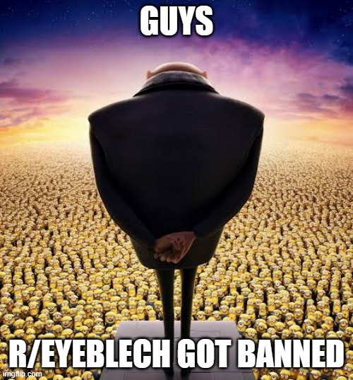 . | GUYS; R/EYEBLECH GOT BANNED | image tagged in guys i have bad news | made w/ Imgflip meme maker