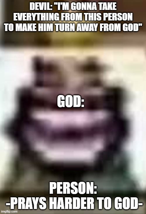get nae nae'd | DEVIL: "I'M GONNA TAKE EVERYTHING FROM THIS PERSON TO MAKE HIM TURN AWAY FROM GOD"; GOD:; PERSON:
 -PRAYS HARDER TO GOD- | image tagged in low quality hehehehaw | made w/ Imgflip meme maker