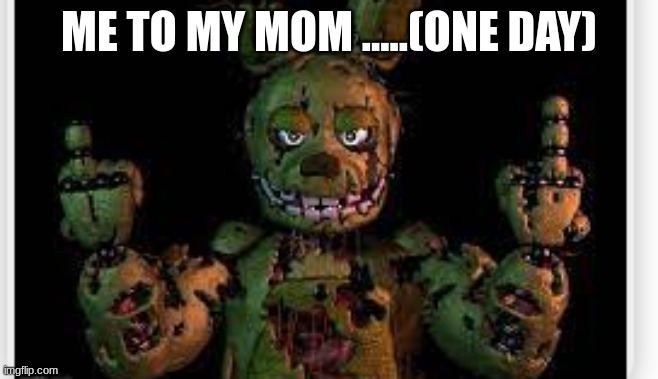 springtrap | ME TO MY MOM .....(ONE DAY) | image tagged in springtrap | made w/ Imgflip meme maker
