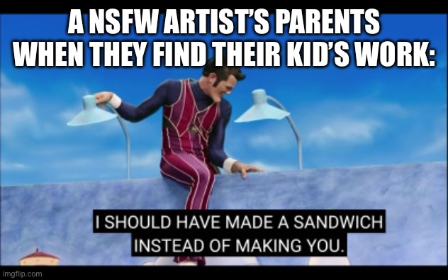 I should have made a sandwich instead of making you | A NSFW ARTIST’S PARENTS WHEN THEY FIND THEIR KID’S WORK: | image tagged in i should have made a sandwich instead of making you,artists,dissapointed | made w/ Imgflip meme maker