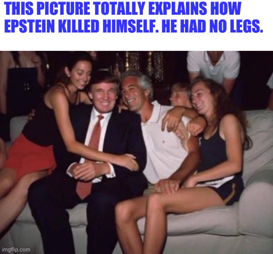 Epstein Suicide Explains | THIS PICTURE TOTALLY EXPLAINS HOW EPSTEIN KILLED HIMSELF. HE HAD NO LEGS. | image tagged in donald trump,jeffrey epstein,politics | made w/ Imgflip meme maker