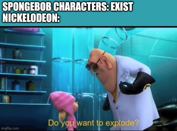 Old spongebob hit different | SPONGEBOB CHARACTERS: EXIST
NICKELODEON: | image tagged in do you want to explode,despicable me | made w/ Imgflip meme maker