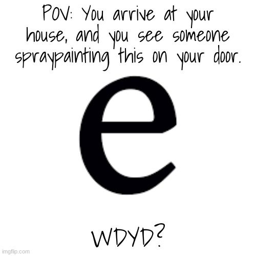 Lol e | POV: You arrive at your house, and you see someone spraypainting this on your door. WDYD? | image tagged in e | made w/ Imgflip meme maker