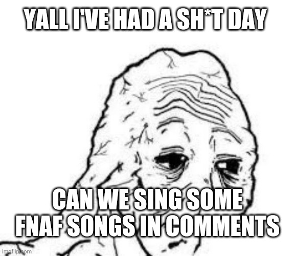 My mental health is at rock bottom | YALL I'VE HAD A SH*T DAY; CAN WE SING SOME FNAF SONGS IN COMMENTS | image tagged in tired wojak,tag | made w/ Imgflip meme maker