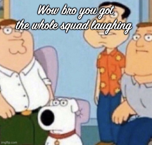 wow bro | Wow bro you got the whole squad laughing | image tagged in wow bro | made w/ Imgflip meme maker