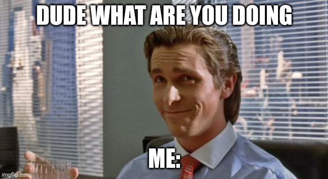 There’s gonna be one guy who doesn’t get it | DUDE WHAT ARE YOU DOING; ME: | image tagged in smug patrick bateman | made w/ Imgflip meme maker