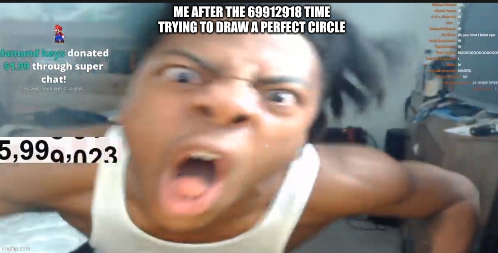 speed jumpscare | ME AFTER THE 69912918 TIME TRYING TO DRAW A PERFECT CIRCLE | image tagged in speed jumpscare | made w/ Imgflip meme maker