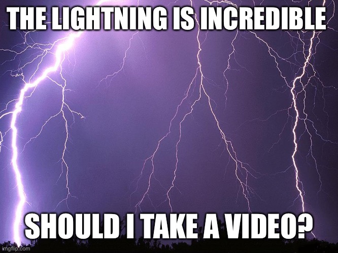 Thunderstorm | THE LIGHTNING IS INCREDIBLE; SHOULD I TAKE A VIDEO? | image tagged in thunderstorm | made w/ Imgflip meme maker