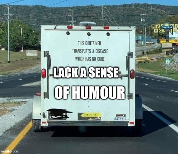 This container transports a disease which has no cure | OF HUMOUR; LACK A SENSE | image tagged in this container transports a disease which has no cure | made w/ Imgflip meme maker