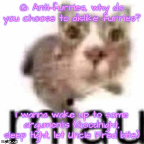 miau | Q: Anti-furries, why do you choose to dislike furries? I wanna wake up to some arguments (Goodnight, sleep tight, let Uncle Fred bite) | image tagged in miau,lovelies | made w/ Imgflip meme maker