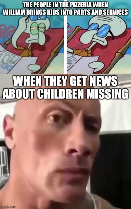 what did they do though | THE PEOPLE IN THE PIZZERIA WHEN WILLIAM BRINGS KIDS INTO PARTS AND SERVICES; WHEN THEY GET NEWS ABOUT CHILDREN MISSING | image tagged in squidward don't care,the rock eyebrows | made w/ Imgflip meme maker