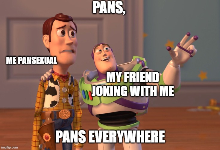 :p | PANS, ME PANSEXUAL; MY FRIEND JOKING WITH ME; PANS EVERYWHERE | image tagged in memes,x x everywhere | made w/ Imgflip meme maker