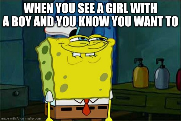 yeah, ai gets it | WHEN YOU SEE A GIRL WITH A BOY AND YOU KNOW YOU WANT TO | image tagged in memes,don't you squidward | made w/ Imgflip meme maker