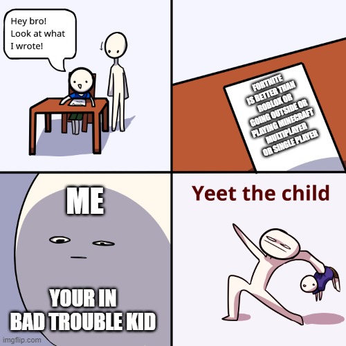Yeet the child | FORTNITE IS BETTER THAN ROBLOX OR GOING OUTSIDE OR PLAYING MINECRAFT MULTIPLAYER OR SINGLE PLAYER; ME; YOUR IN BAD TROUBLE KID | image tagged in yeet the child | made w/ Imgflip meme maker