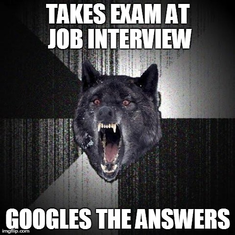 Insanity Wolf Meme | TAKES EXAM AT JOB INTERVIEW GOOGLES THE ANSWERS | image tagged in memes,insanity wolf,AdviceAnimals | made w/ Imgflip meme maker