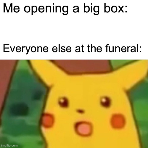 Surprised Pikachu | Me opening a big box:; Everyone else at the funeral: | image tagged in memes,surprised pikachu | made w/ Imgflip meme maker