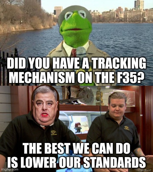 Hi-Ho! | DID YOU HAVE A TRACKING MECHANISM ON THE F35? THE BEST WE CAN DO IS LOWER OUR STANDARDS | image tagged in kermit news report,pawn stars best i can do | made w/ Imgflip meme maker