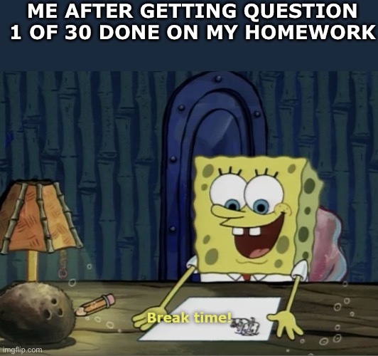 I have had so much homework lately | ME AFTER GETTING QUESTION 1 OF 30 DONE ON MY HOMEWORK | image tagged in break time,homework | made w/ Imgflip meme maker