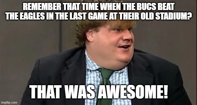 chris | REMEMBER THAT TIME WHEN THE BUCS BEAT THE EAGLES IN THE LAST GAME AT THEIR OLD STADIUM? THAT WAS AWESOME! | image tagged in chris farley for the love of god | made w/ Imgflip meme maker