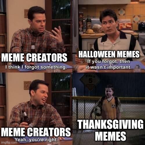Why does nobody give a flip about thanksgiving anymore? | HALLOWEEN MEMES; MEME CREATORS; THANKSGIVING MEMES; MEME CREATORS | image tagged in i think i forgot something,true,thanksgiving,halloween,oh wow are you actually reading these tags | made w/ Imgflip meme maker
