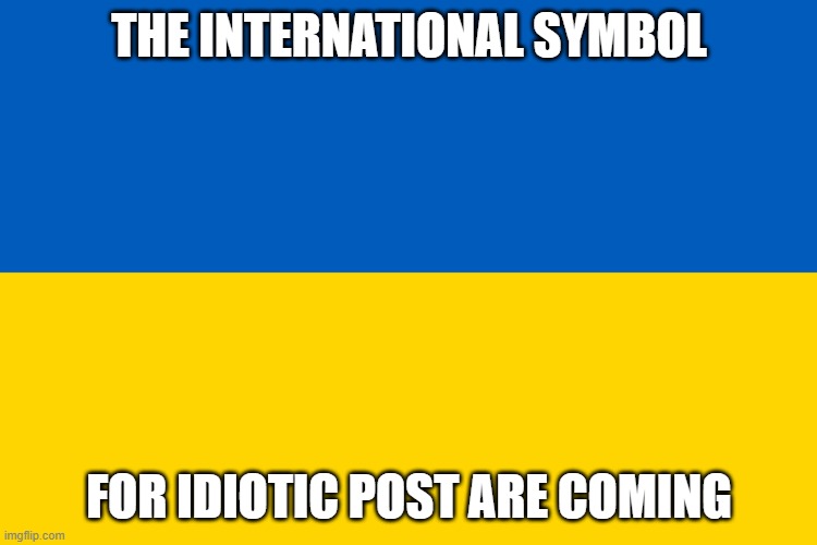 nazi yookrane | THE INTERNATIONAL SYMBOL; FOR IDIOTIC POST ARE COMING | image tagged in ukraine flag | made w/ Imgflip meme maker