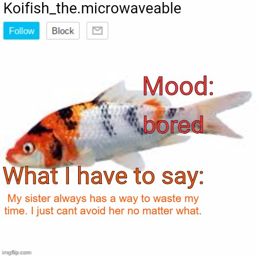 Koifish_the.microwaveable announcement | bored; My sister always has a way to waste my time. I just cant avoid her no matter what. | image tagged in koifish_the microwaveable announcement | made w/ Imgflip meme maker