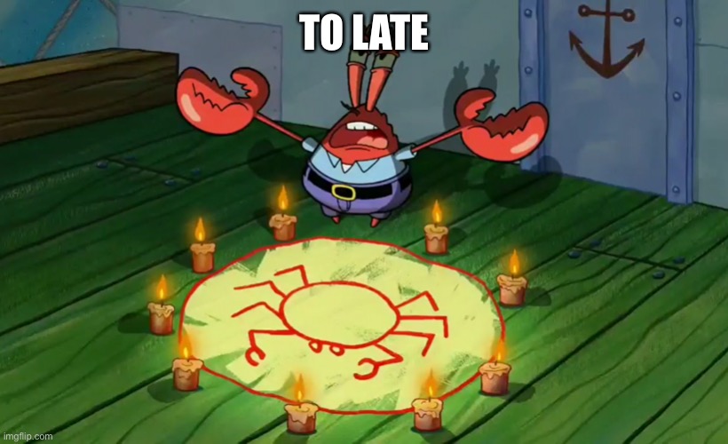 mr crabs summons pray circle | TO LATE | image tagged in mr crabs summons pray circle | made w/ Imgflip meme maker