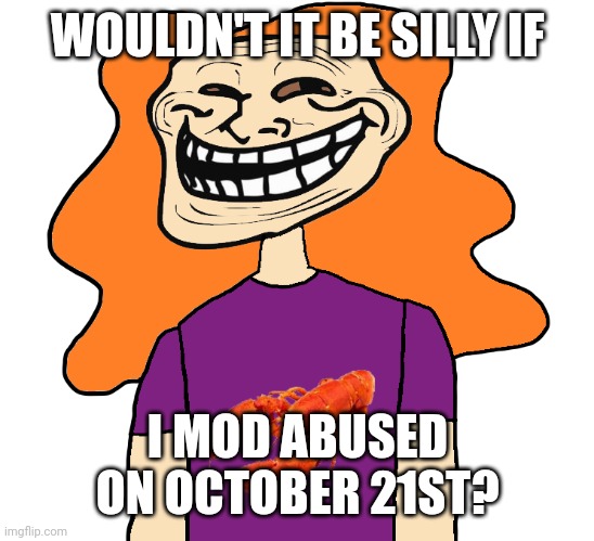 Gilbert trollface | WOULDN'T IT BE SILLY IF; I MOD ABUSED ON OCTOBER 21ST? | image tagged in gilbert trollface | made w/ Imgflip meme maker