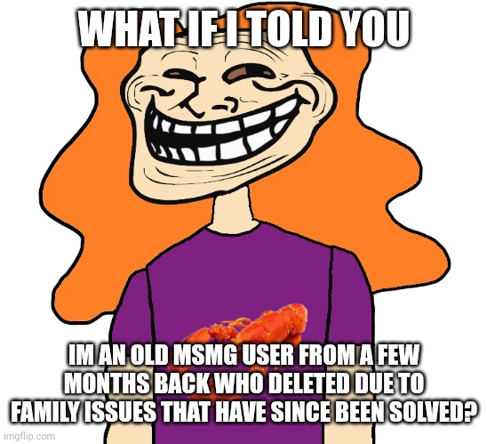 Gilbert trollface | WHAT IF I TOLD YOU; IM AN OLD MSMG USER FROM A FEW MONTHS BACK WHO DELETED DUE TO FAMILY ISSUES THAT HAVE SINCE BEEN SOLVED? | image tagged in gilbert trollface | made w/ Imgflip meme maker