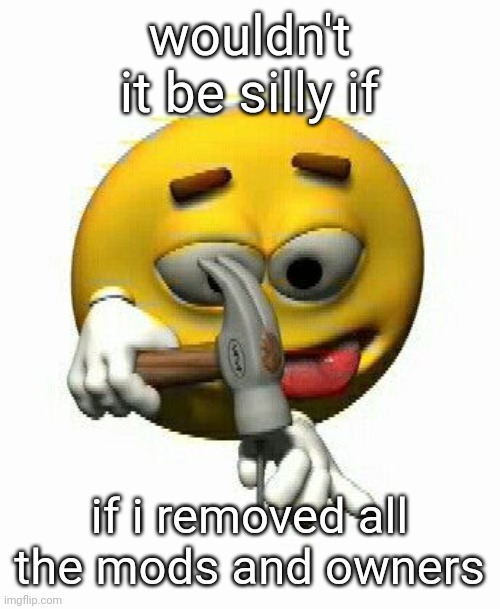 me with my hammer | wouldn't it be silly if; if i removed all the mods and owners | image tagged in me with my hammer | made w/ Imgflip meme maker