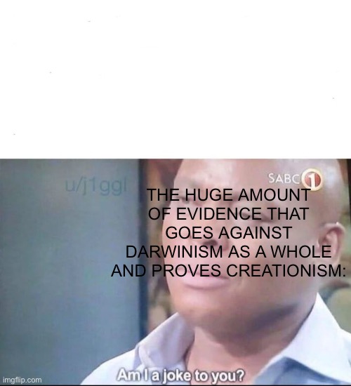 am I a joke to you | THE HUGE AMOUNT OF EVIDENCE THAT GOES AGAINST DARWINISM AS A WHOLE AND PROVES CREATIONISM: | image tagged in am i a joke to you | made w/ Imgflip meme maker