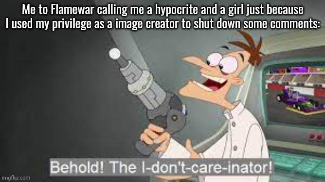 Nobody likes him, only the hated like him | Me to Flamewar calling me a hypocrite and a girl just because I used my privilege as a image creator to shut down some comments: | image tagged in behold my i don't care inator | made w/ Imgflip meme maker