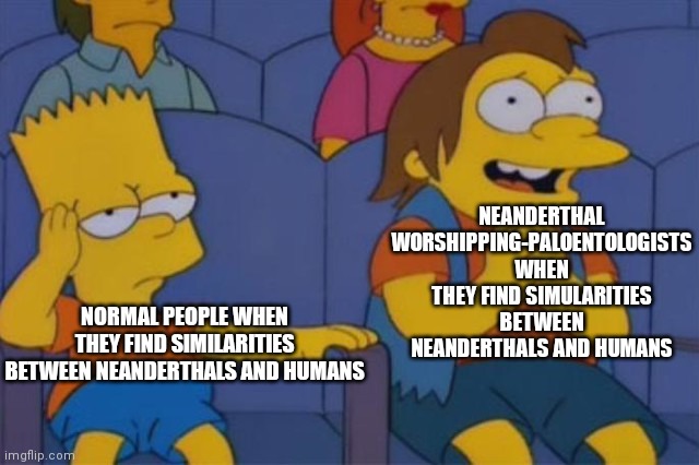 Paleo-Twitter is cringe | NEANDERTHAL WORSHIPPING-PALOENTOLOGISTS WHEN THEY FIND SIMULARITIES BETWEEN NEANDERTHALS AND HUMANS; NORMAL PEOPLE WHEN THEY FIND SIMILARITIES BETWEEN NEANDERTHALS AND HUMANS | image tagged in bart and nelson,cringe,lol,genetics,cringe worthy | made w/ Imgflip meme maker